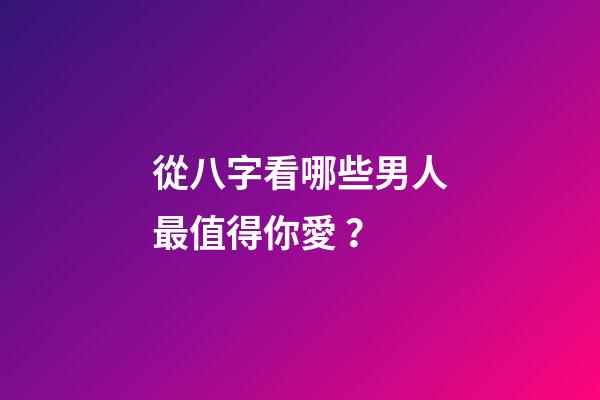 從八字看哪些男人最值得你愛？